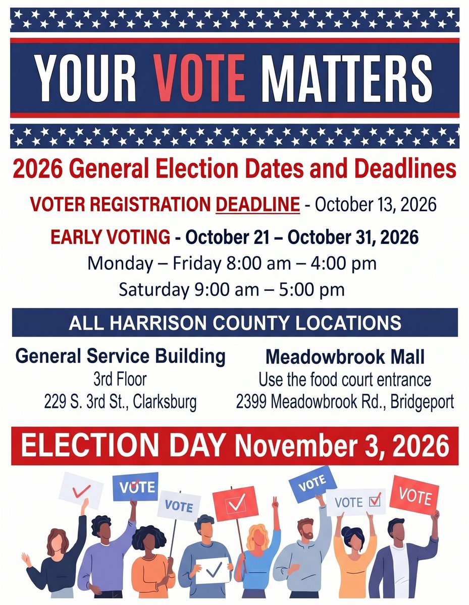 2026 General Election dates and deadlines. Voter registration deadline: October 13, 2026. Early voting: October 21 to October 31, 2026, Monday through Friday 8:00 am to 4:00 pm, Saturday 9:00 am to 5:00 pm. Early voting locations: General Service Building, 3rd Floor, 229 S. 3rd St., Clarksburg; and Meadowbrook Mall, use the food court entrance, 2399 Meadowbrook Rd., Bridgeport. Election Day: November 3, 2026.